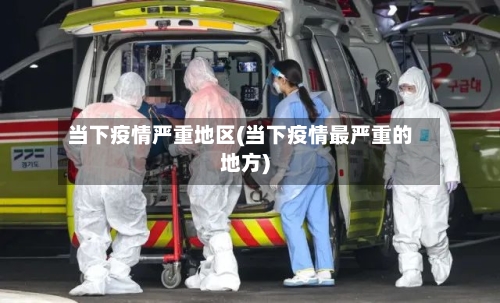 当下疫情严重地区(当下疫情最严重的地方)-第2张图片