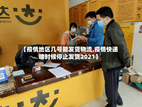 【疫情地区几号能发货物流,疫情快递啥时候停止发货2021】-第2张图片