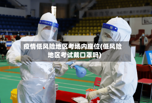 疫情低风险地区考场内座位(低风险地区考试戴口罩吗)
