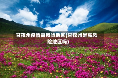 甘孜州疫情高风险地区(甘孜州是高风险地区吗)-第2张图片