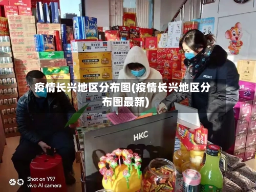 疫情长兴地区分布图(疫情长兴地区分布图最新)-第2张图片