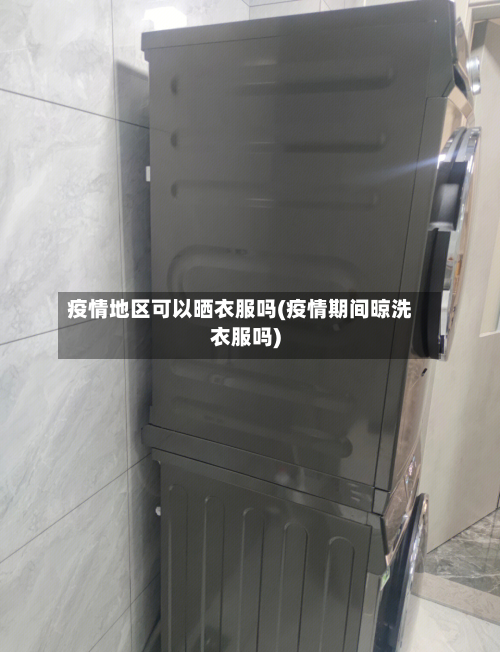 疫情地区可以晒衣服吗(疫情期间晾洗衣服吗)-第3张图片