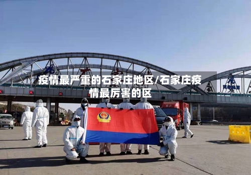 疫情最严重的石家庄地区/石家庄疫情最厉害的区-第3张图片