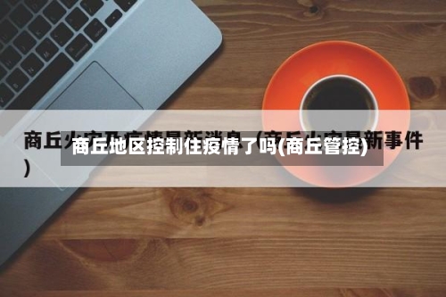 商丘地区控制住疫情了吗(商丘管控)