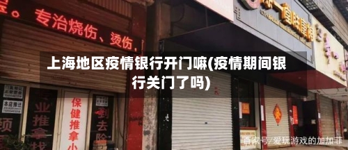 上海地区疫情银行开门嘛(疫情期间银行关门了吗)