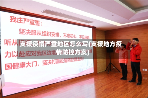 支援疫情严重地区怎么写(支援地方疫情防控方案)
