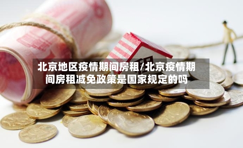 北京地区疫情期间房租/北京疫情期间房租减免政策是国家规定的吗-第2张图片