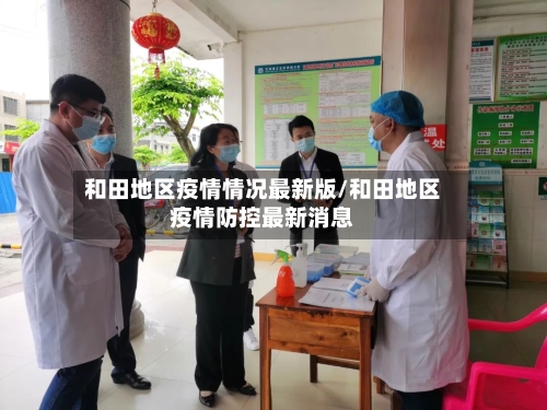 和田地区疫情情况最新版/和田地区疫情防控最新消息-第3张图片