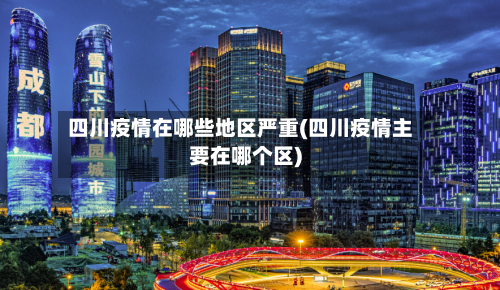 四川疫情在哪些地区严重(四川疫情主要在哪个区)-第2张图片