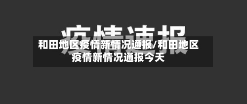 和田地区疫情新情况通报/和田地区疫情新情况通报今天