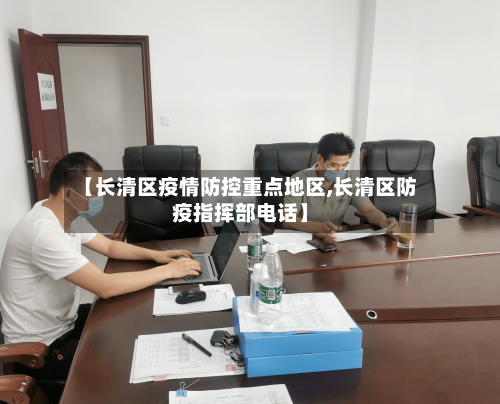 【长清区疫情防控重点地区,长清区防疫指挥部电话】-第2张图片