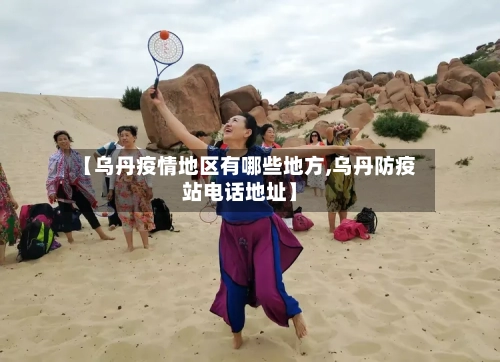 【乌丹疫情地区有哪些地方,乌丹防疫站电话地址】