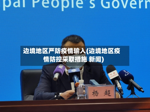 边境地区严防疫情输入(边境地区疫情防控采取措施 新闻)-第3张图片