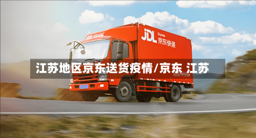 江苏地区京东送货疫情/京东 江苏
