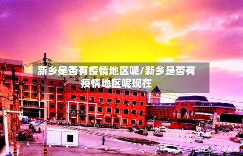 新乡是否有疫情地区呢/新乡是否有疫情地区呢现在-第2张图片