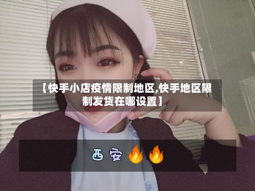 【快手小店疫情限制地区,快手地区限制发货在哪设置】-第2张图片
