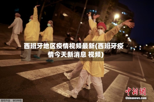 西班牙地区疫情视频最新(西班牙疫情今天新消息 视频)