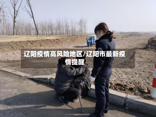 辽阳疫情高风险地区/辽阳市最新疫情提醒
