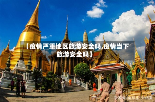 【疫情严重地区旅游安全吗,疫情当下旅游安全吗】