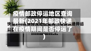 疫情邮政停运地区查询最新(2021年邮政快递在疫情期间是否停运了)-第3张图片