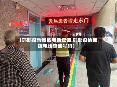 【邯郸疫情地区电话查询,邯郸疫情地区电话查询号码】-第3张图片