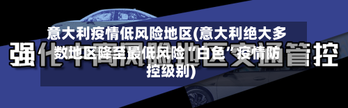 意大利疫情低风险地区(意大利绝大多数地区降至最低风险“白色”疫情防控级别)-第2张图片