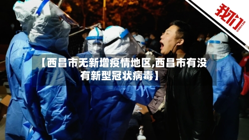 【西昌市无新增疫情地区,西昌市有没有新型冠状病毒】-第2张图片