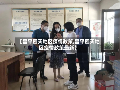 【昌平回天地区疫情政策,昌平回天地区疫情政策最新】