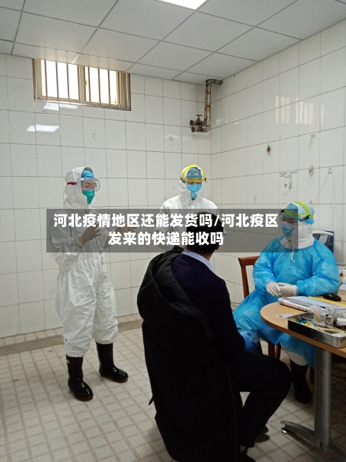 河北疫情地区还能发货吗/河北疫区发来的快递能收吗