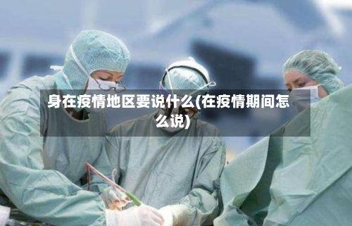 身在疫情地区要说什么(在疫情期间怎么说)