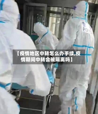 【疫情地区中转怎么办手续,疫情期间中转会被隔离吗】