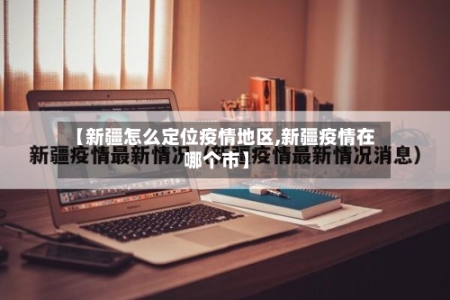 【新疆怎么定位疫情地区,新疆疫情在哪个市】