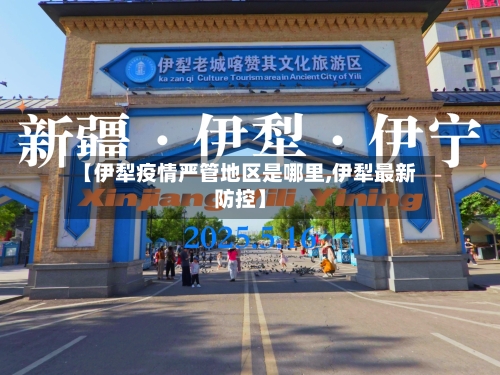 【伊犁疫情严管地区是哪里,伊犁最新防控】-第2张图片