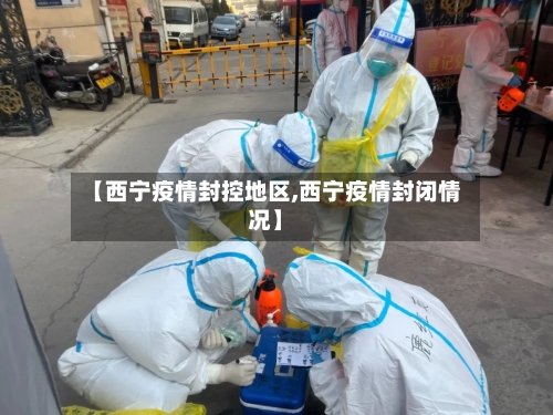 【西宁疫情封控地区,西宁疫情封闭情况】