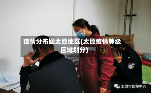 疫情分布图太原地区(太原疫情等级区域划分)-第3张图片