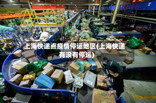 上海快递点疫情停运地区(上海快递有没有停运)