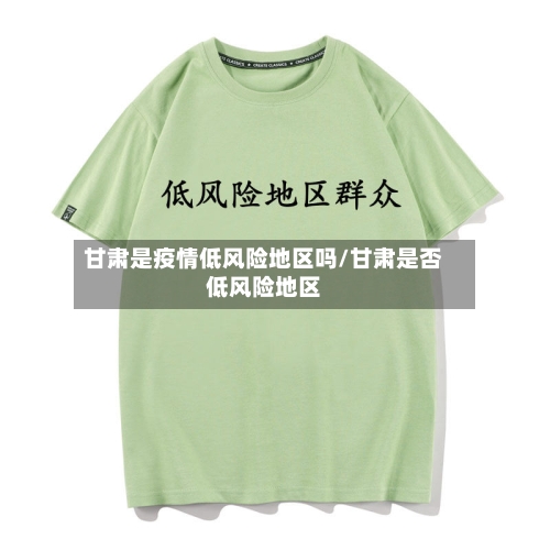 甘肃是疫情低风险地区吗/甘肃是否低风险地区