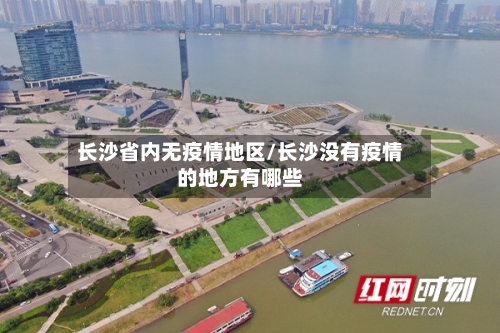 长沙省内无疫情地区/长沙没有疫情的地方有哪些-第2张图片