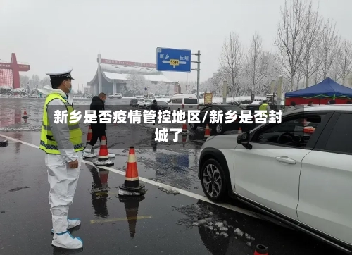 新乡是否疫情管控地区/新乡是否封城了