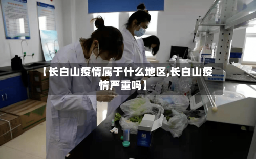 【长白山疫情属于什么地区,长白山疫情严重吗】