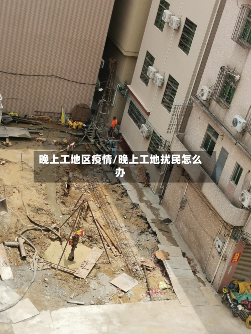晚上工地区疫情/晚上工地扰民怎么办