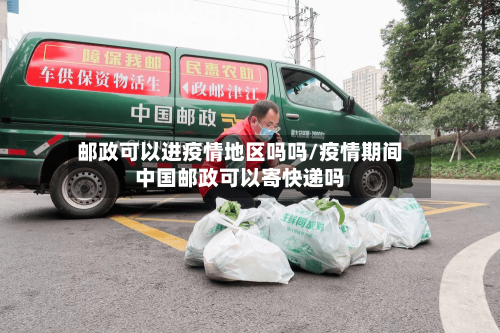 邮政可以进疫情地区吗吗/疫情期间中国邮政可以寄快递吗-第3张图片