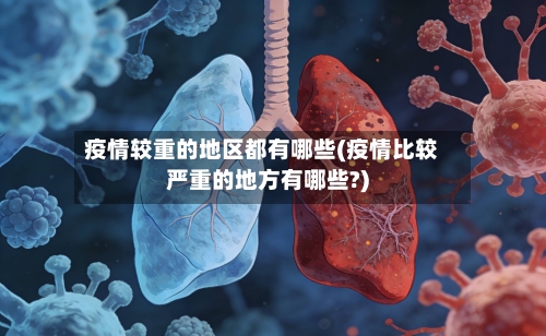 疫情较重的地区都有哪些(疫情比较严重的地方有哪些?)